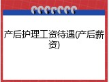 产后护理工资待遇(产后薪资)