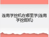 连南学挖机在哪里学(连南学挖掘机)