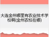 大连金州哪里有农业技术学校啊(金州农校在哪)