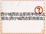 西宁城西农业职高学校怎么报名(西宁城西农职高报名)
