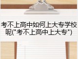 考不上高中如何上大专学校呢("考不上高中上大专")