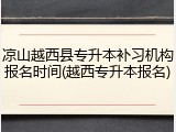 凉山越西县专升本补习机构报名时间(越西专升本报名)