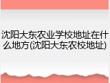 沈阳大东农业学校地址在什么地方(沈阳大东农校地址)