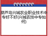 葫芦岛兴城农业职业技术中专好不好(兴城农技中专如何)