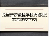 龙岩新罗数控学校有哪些(龙岩数控学校)