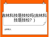 吉林科技是技校吗(吉林科技是技校？)