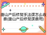 唐山产后修复手法课怎么收费(唐山产后修复课费用)