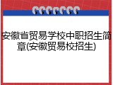 安徽省贸易学校中职招生简章(安徽贸易校招生)