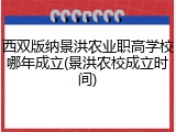 西双版纳景洪农业职高学校哪年成立(景洪农校成立时间)