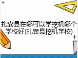 扎囊县在哪可以学挖机哪个学校好(扎囊县挖机学校)