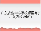 广东农业中专学校哪里有("广东农校地址")
