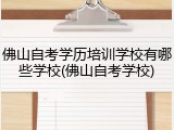 佛山自考学历培训学校有哪些学校(佛山自考学校)
