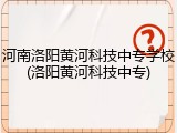 河南洛阳黄河科技中专学校(洛阳黄河科技中专)