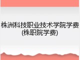 株洲科技职业技术学院学费(株职院学费)
