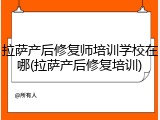 拉萨产后修复师培训学校在哪(拉萨产后修复培训)