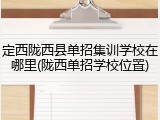 定西陇西县单招集训学校在哪里(陇西单招学校位置)