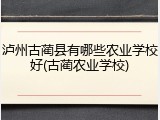泸州古蔺县有哪些农业学校好(古蔺农业学校)