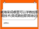 威海荣成哪里可以学数控职高技术(荣成数控职高培训)