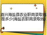 嘉兴海盐县农业职高录取线是多少(海盐农职高录取线)
