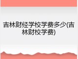 吉林财经学校学费多少(吉林财校学费)