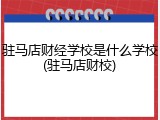 驻马店财经学校是什么学校(驻马店财校)