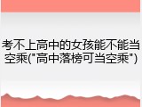 考不上高中的女孩能不能当空乘("高中落榜可当空乘")