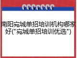 南阳宛城单招培训机构哪家好("宛城单招培训优选")