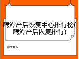鹰潭产后恢复中心排行榜(鹰潭产后恢复排行)