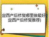 定西产后修复哪里做最好(定西产后修复推荐)