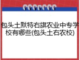包头土默特右旗农业中专学校有哪些(包头土右农校)