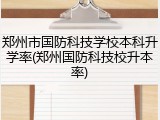 郑州市国防科技学校本科升学率(郑州国防科技校升本率)