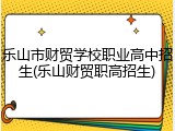 乐山市财贸学校职业高中招生(乐山财贸职高招生)