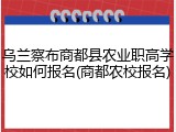 乌兰察布商都县农业职高学校如何报名(商都农校报名)