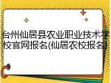 台州仙居县农业职业技术学校官网报名(仙居农校报名)