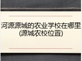 河源源城的农业学校在哪里(源城农校位置)