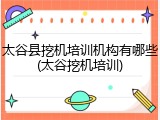太谷县挖机培训机构有哪些(太谷挖机培训)
