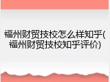 福州财贸技校怎么样知乎(福州财贸技校知乎评价)