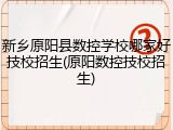 新乡原阳县数控学校哪家好技校招生(原阳数控技校招生)