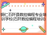 铜仁石阡县数控编程专业培训学校(石阡数控编程培训)