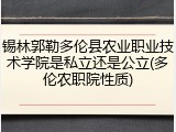 锡林郭勒多伦县农业职业技术学院是私立还是公立(多伦农职院性质)