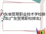 广东省贸易职业技术学校排名(广东贸易职校排名)