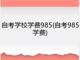 自考学校学费985(自考985学费)