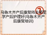 乌鲁木齐产后康复师去哪里学产后护理好(乌鲁木齐产后康复培训)