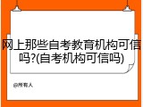 网上那些自考教育机构可信吗?(自考机构可信吗)