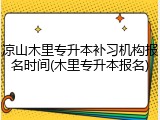 凉山木里专升本补习机构报名时间(木里专升本报名)