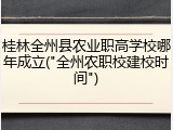 桂林全州县农业职高学校哪年成立("全州农职校建校时间")
