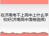 在济南考不上高中上什么学校好(济南高中落榜选择)
