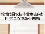 忻州代县农校毕业生去向如何(代县农校毕业去向)