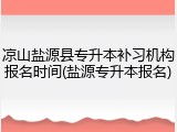 凉山盐源县专升本补习机构报名时间(盐源专升本报名)