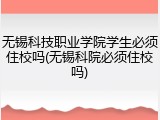 无锡科技职业学院学生必须住校吗(无锡科院必须住校吗)